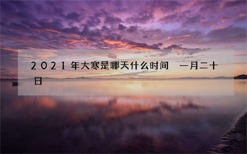2021年大寒是哪天什么时间 一月二十日